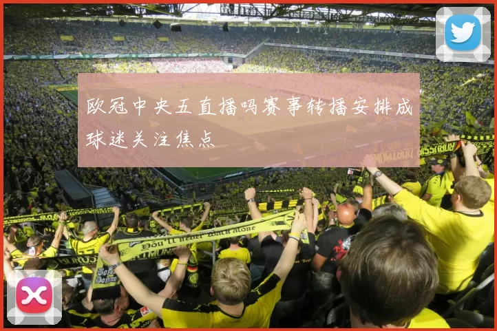 欧冠中央五直播吗赛事转播安排成球迷关注焦点