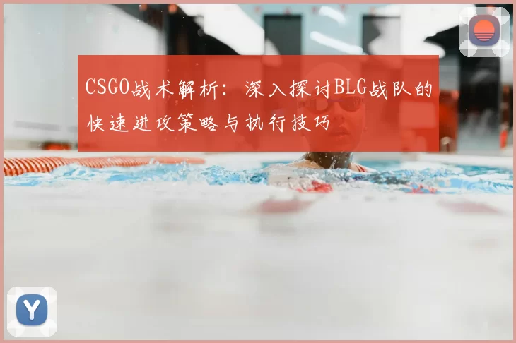 CSGO战术解析：深入探讨BLG战队的快速进攻策略与执行技巧