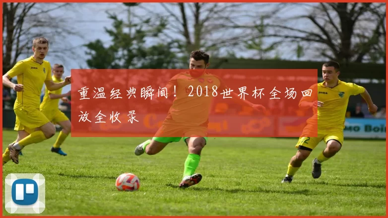 重温经典瞬间!2018世界杯全场回放全收录