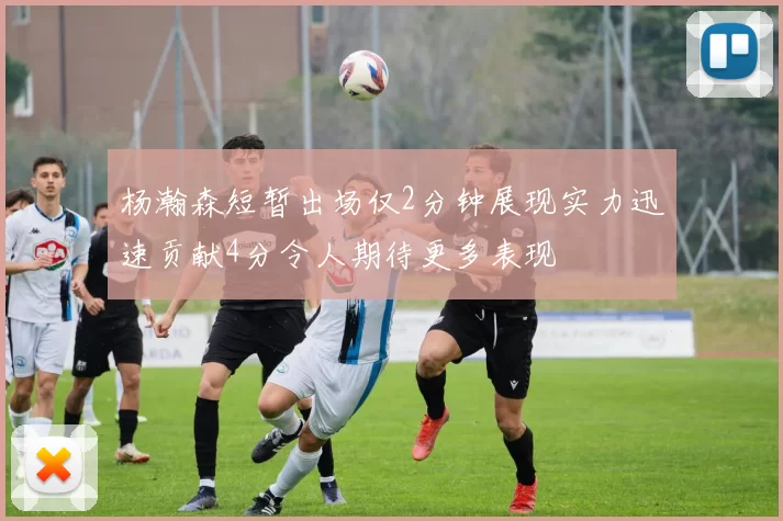 杨瀚森短暂出场仅2分钟展现实力迅速贡献4分令人期待更多表现
