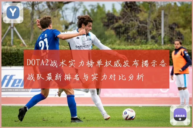DOTA2战术实力榜单权威发布揭示各战队最新排名与实力对比分析