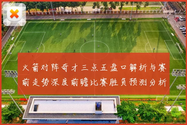 火箭对阵奇才三点五盘口解析与赛前走势深度前瞻比赛胜负预测分析