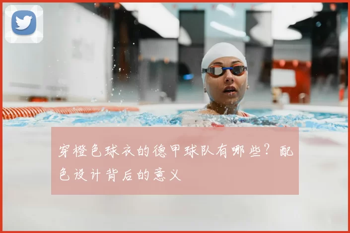 穿橙色球衣的德甲球队有哪些?配色设计背后的意义