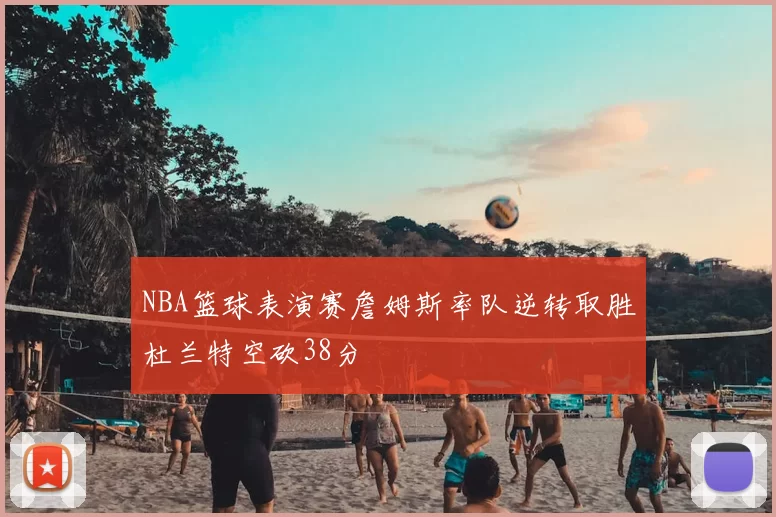NBA篮球表演赛詹姆斯率队逆转取胜杜兰特空砍38分