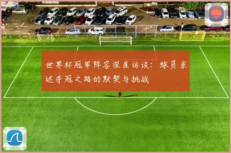 世界杯冠军阵容深度访谈:球员亲述夺冠之路的默契与挑战