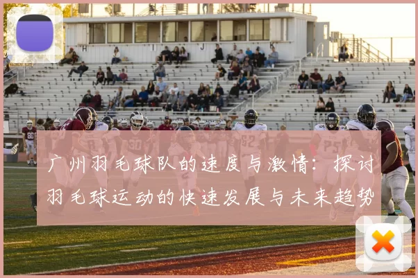 广州羽毛球队的速度与激情：探讨羽毛球运动的快速发展与未来趋势