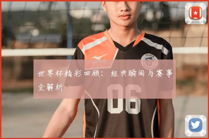 世界杯精彩回顾:经典瞬间与赛事全解析