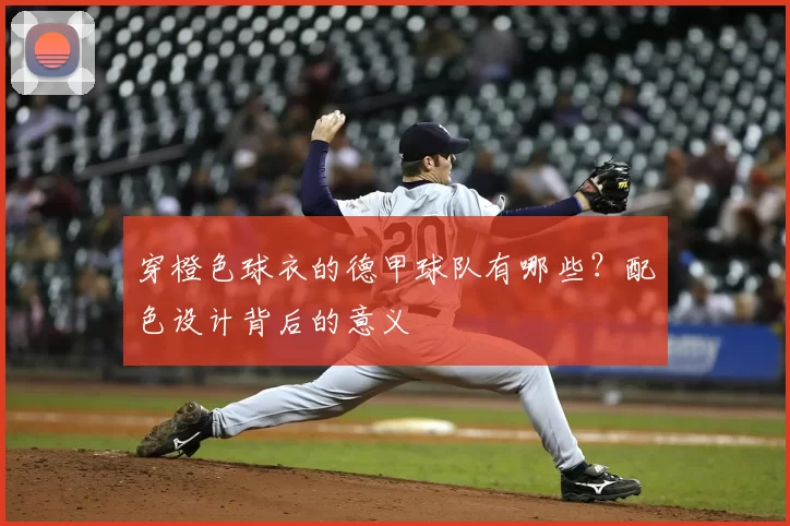 穿橙色球衣的德甲球队有哪些?配色设计背后的意义