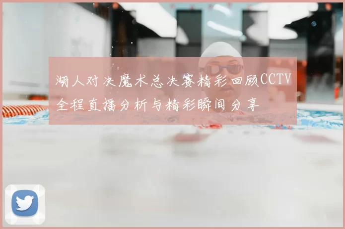湖人对决魔术总决赛精彩回顾CCTV全程直播分析与精彩瞬间分享