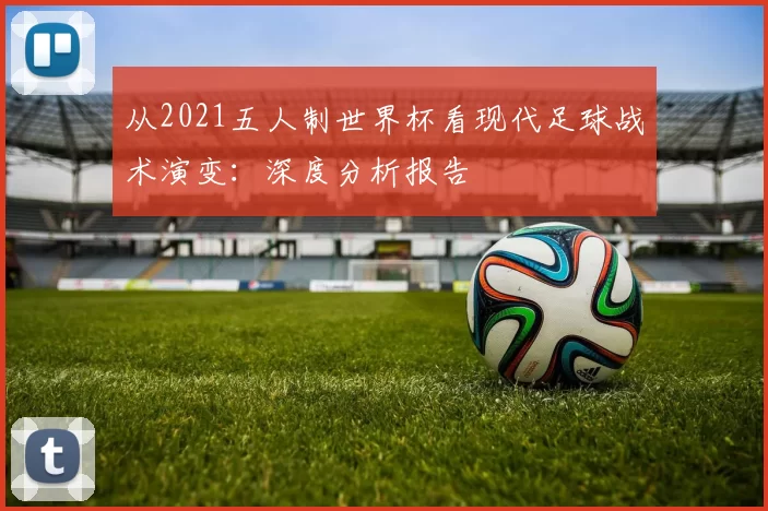 从2021五人制世界杯看现代足球战术演变:深度分析报告