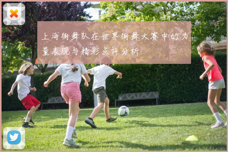 上海街舞队在世界街舞大赛中的力量表现与精彩点评分析