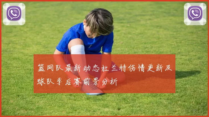 篮网队最新动态杜兰特伤情更新及球队季后赛前景分析