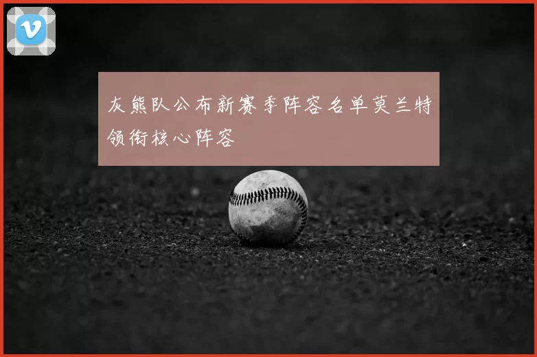 灰熊队公布新赛季阵容名单莫兰特领衔核心阵容