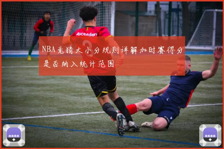NBA竞猜大小分规则详解加时赛得分是否纳入统计范围
