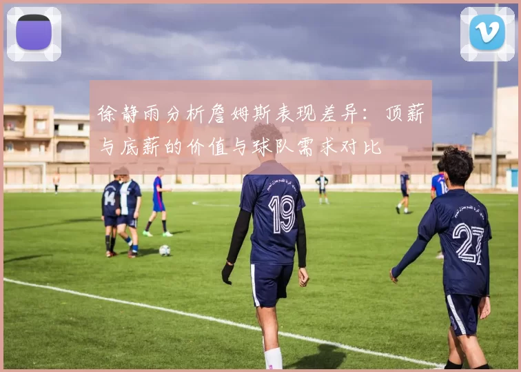 徐静雨分析詹姆斯表现差异：顶薪与底薪的价值与球队需求对比