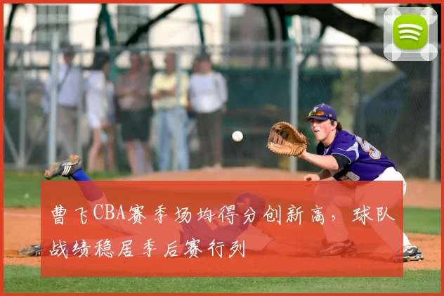 曹飞CBA赛季场均得分创新高,球队战绩稳居季后赛行列