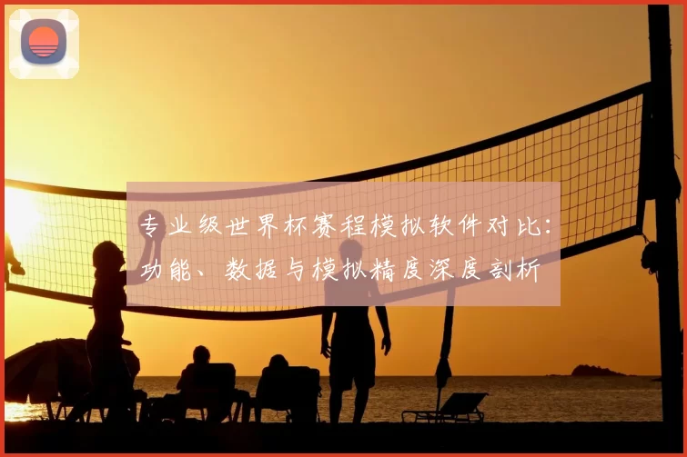 专业级世界杯赛程模拟软件对比:功能、数据与模拟精度深度剖析
