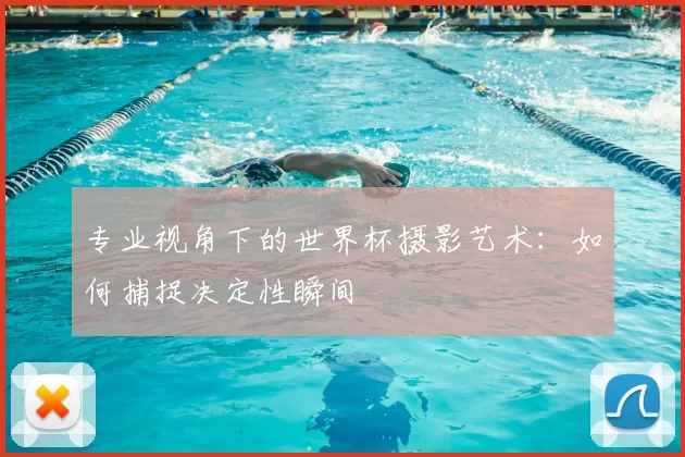 专业视角下的世界杯摄影艺术:如何捕捉决定性瞬间