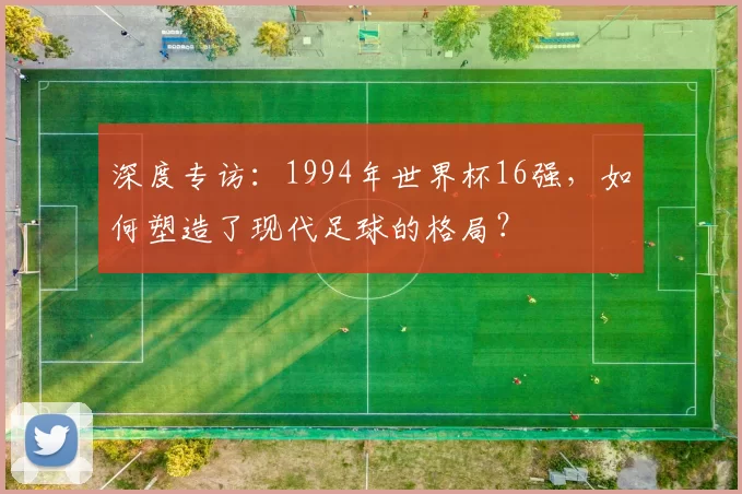 深度专访:1994年世界杯16强,如何塑造了现代足球的格局?