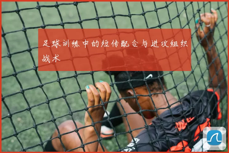 足球训练中的短传配合与进攻组织战术