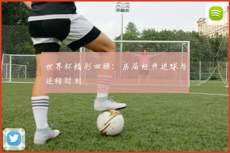 世界杯精彩回顾:历届经典进球与逆转时刻