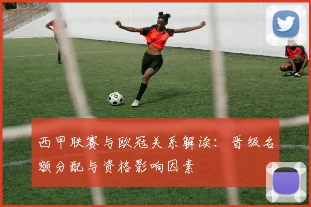 西甲联赛与欧冠关系解读:晋级名额分配与资格影响因素